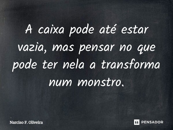 ⁠A caixa pode até estar vazia, mas pensar no que pode ter nela a transforma num monstro.... Frase de Narciso F. Oliveira.