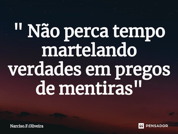 ⁠" Não perca tempo martelando verdades em pregos de mentiras "... Frase de Narciso.F.Oliveira.