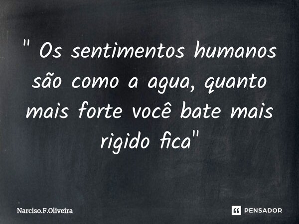 " ⁠Os sentimentos humanos são como a agua, quanto mais forte você bate mais rigido fica "... Frase de Narciso.F.Oliveira.