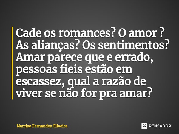 ⁠Cade os romances? O amor ? As alianças? Os sentimentos? Amar parece que e errado, pessoas fieis estão em escassez, qual a razão de viver se não for pra amar?... Frase de Narciso Fernandes Oliveira.