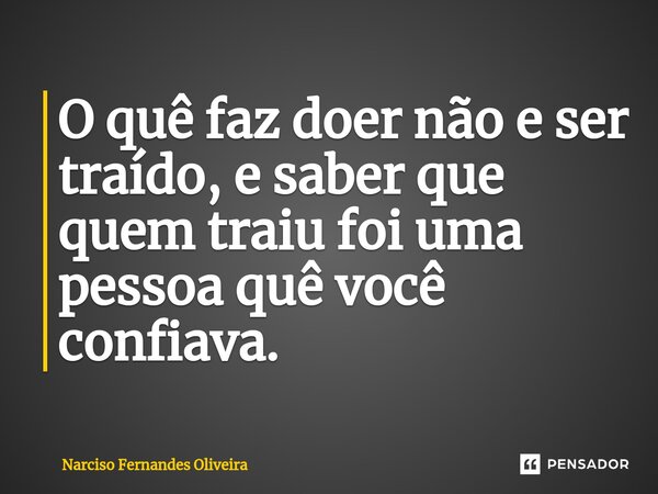 ⁠O quê faz doer não e ser traído, e saber que quem traiu foi uma pessoa quê você confiava.... Frase de Narciso Fernandes Oliveira.