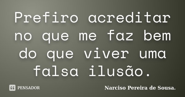 Prefiro acreditar no que me faz bem do que viver uma falsa ilusão.... Frase de Narciso Pereira de Sousa..
