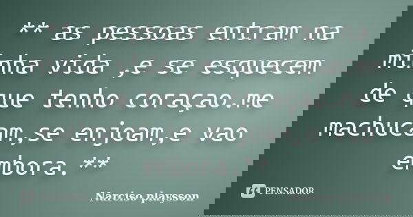 ** as pessoas entram na minha vida ,e se esquecem de que tenho coraçao.me machucam,se enjoam,e vao embora.**... Frase de Narciso playsson.