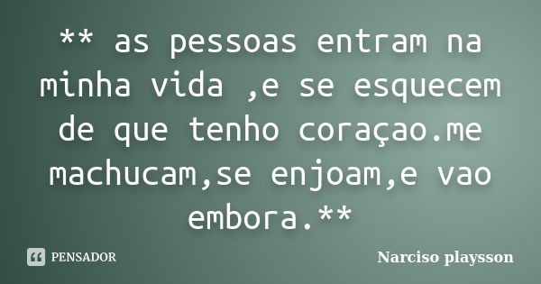 ** as pessoas entram na minha vida ,e se esquecem de que tenho coraçao.me machucam,se enjoam,e vao embora.**... Frase de Narciso playsson.