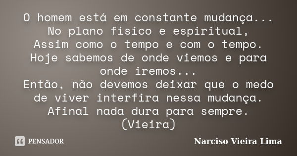 O homem está em constante mudança... No plano fisico e espiritual, Assim como o tempo e com o tempo. Hoje sabemos de onde viemos e para onde iremos... Então, nã... Frase de Narciso Vieira Lima.