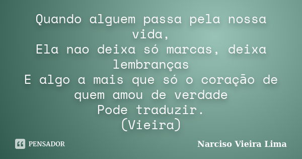 Quando alguem passa pela nossa vida, Ela nao deixa só marcas, deixa lembranças E algo a mais que só o coraçāo de quem amou de verdade Pode traduzir. (Vieira)... Frase de Narciso Vieira Lima.