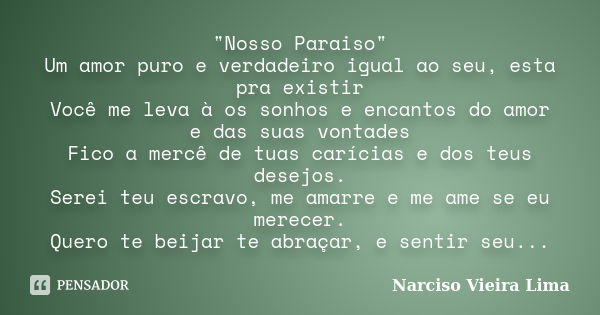 "Nosso Paraiso" Um amor puro e verdadeiro igual ao seu, esta pra existir Você me leva à os sonhos e encantos do amor e das suas vontades Fico a mercê ... Frase de Narciso Vieira Lima.