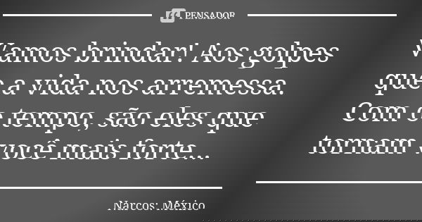 Vamos brindar! Aos golpes que a vida nos arremessa. Com o tempo, são eles que tornam você mais forte...... Frase de Narcos: México.