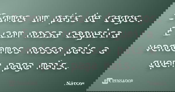 Somos um país de cegos. E com nossa cegueira vendemos nosso país a quem paga mais.... Frase de Narcos.