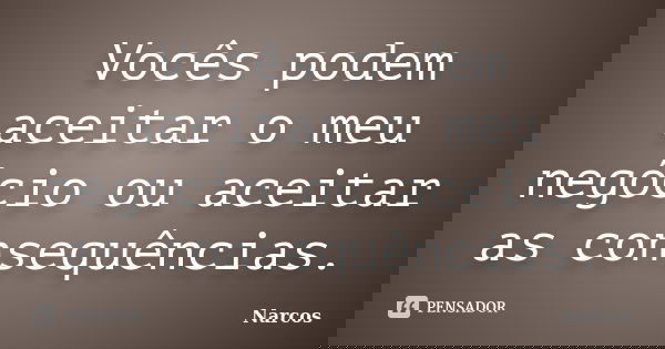 Vocês podem aceitar o meu negócio ou aceitar as consequências.... Frase de Narcos.