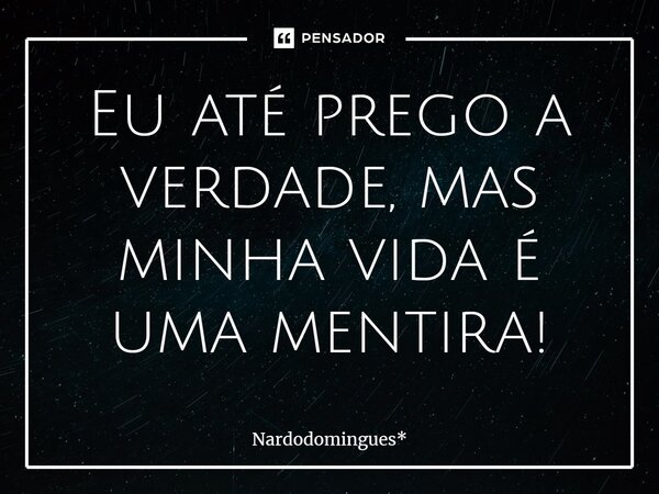 ⁠Eu até prego a verdade, mas minha vida é uma mentira!... Frase de Nardodomingues*.