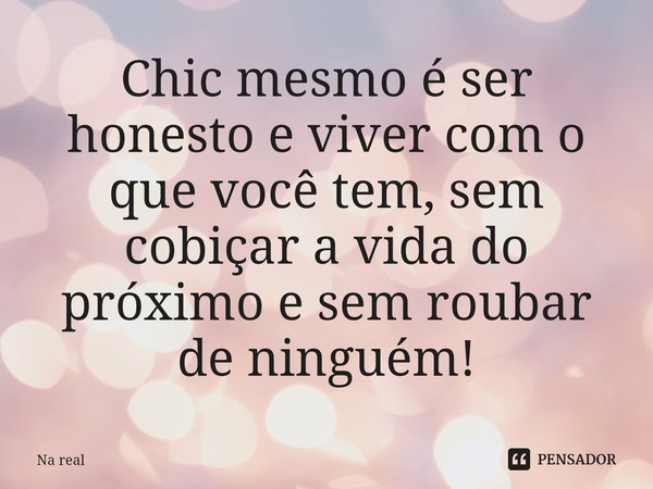 ⁠Chic mesmo é ser honesto e viver com o que você tem, sem cobiçar a vida do próximo e sem roubar de ninguém!... Frase de Na real.