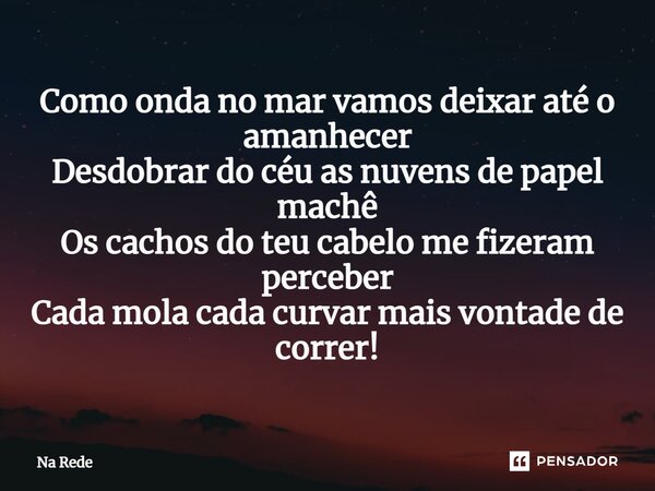 ⁠Como onda no mar vamos deixar até o amanhecer Desdobrar do céu as nuvens de papel machê Os cachos do teu cabelo me fizeram perceber Cada mola cada curvar mais ... Frase de Na Rede.