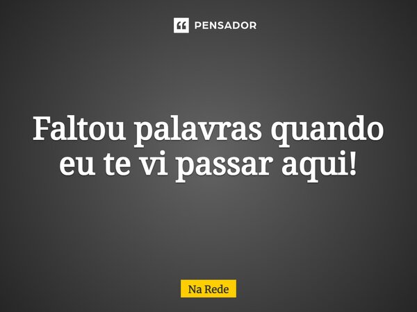 Faltou palavras quando eu te vi passar aqui!... Frase de Na Rede.