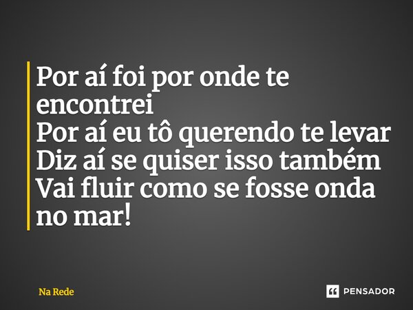 ⁠Por aí foi por onde te encontrei Por aí eu tô querendo te levar Diz aí se quiser isso também Vai fluir como se fosse onda no mar!... Frase de Na Rede.