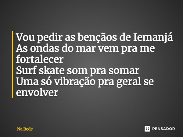 ⁠Vou pedir as bençãos de Iemanjá As ondas do mar vem pra me fortalecer Surf skate som pra somar Uma só vibração pra geral se envolver... Frase de Na Rede.