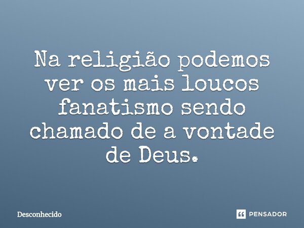 Na religião podemos ver os mais loucos fanatismo sendo chamado de a vontade de Deus.