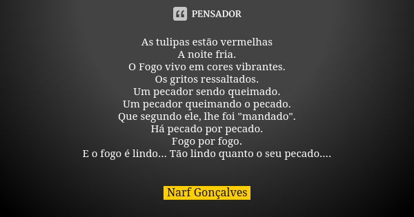 As tulipas estão vermelhas A noite fria. O Fogo vivo em cores vibrantes. Os gritos ressaltados. Um pecador sendo queimado. Um pecador queimando o pecado. Que se... Frase de Narf Gonçalves.