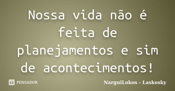 Nossa vida não é feita de planejamentos e sim de acontecimentos!... Frase de NarguiLokos - Laskosky.