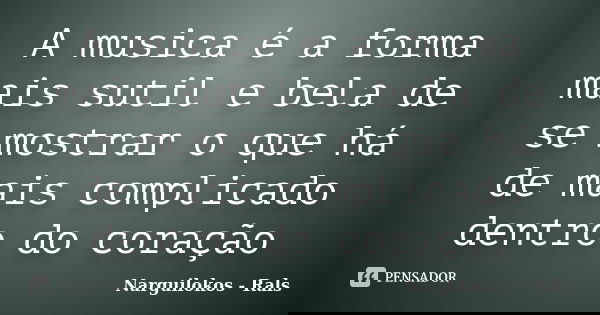 A musica é a forma mais sutil e bela de se mostrar o que há de mais complicado dentro do coração... Frase de Narguilokos - Rals.