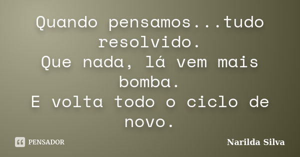 Quando pensamos...tudo resolvido. Que nada, lá vem mais bomba. E volta todo o ciclo de novo.... Frase de Narilda Silva.