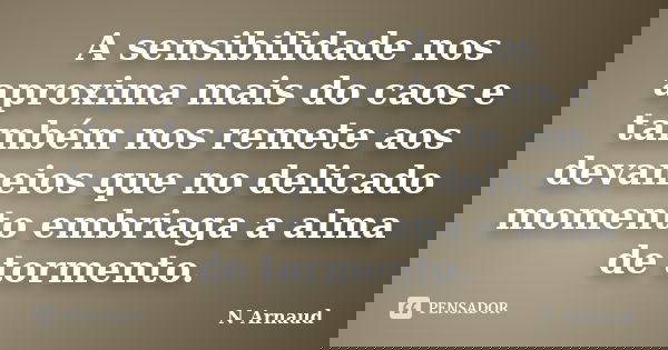A sensibilidade nos aproxima mais do caos e também nos remete aos devaneios que no delicado momento embriaga a alma de tormento.... Frase de N Arnaud.