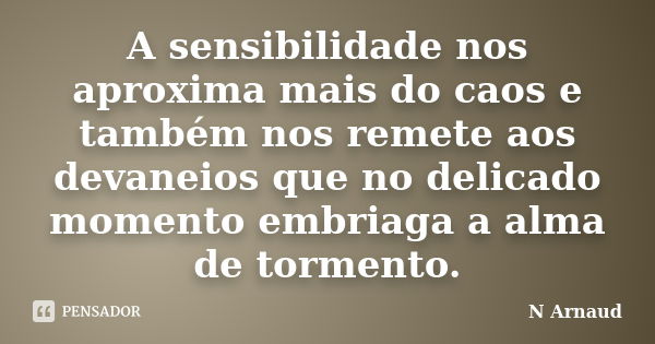 A sensibilidade nos aproxima mais do caos e também nos remete aos devaneios que no delicado momento embriaga a alma de tormento.... Frase de N Arnaud.