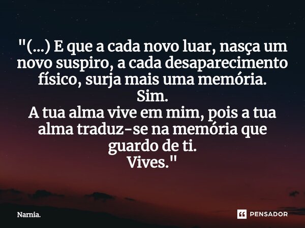 ⁠"(...) E que a cada novo luar, nasça um novo suspiro, a cada desaparecimento físico, surja mais uma memória. Sim. A tua alma vive em mim, pois a tua alma ... Frase de Narnia..