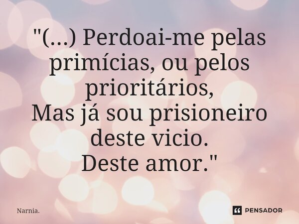 ⁠"(...) Perdoai-me pelas primícias, ou pelos prioritários, Mas já sou prisioneiro deste vicio. Deste amor."... Frase de Narnia..