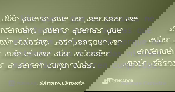 Não quero que as pessoas me entendam, quero apenas que elas mim sintam, até porque me entender não é uma das missões mais fáceis a serem cumpridas.... Frase de Narrare Carneiro.