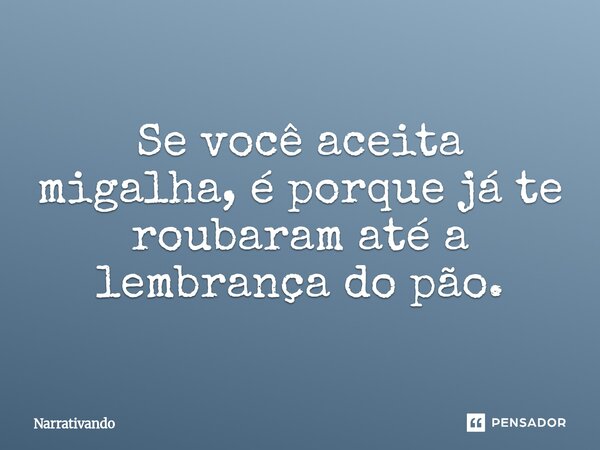⁠Se você aceita migalha, é porque já te roubaram até a lembrança do pão.... Frase de Narrativando.