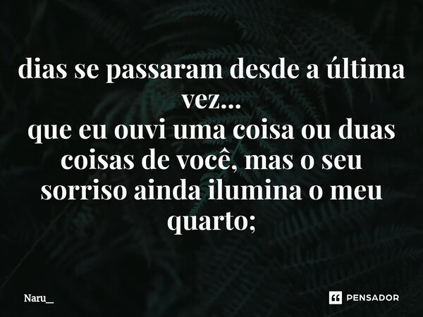 ⁠dias se passaram desde a última vez... que eu ouvi uma coisa ou duas coisas de você, mas o seu sorriso ainda ilumina o meu quarto;... Frase de Naru_.