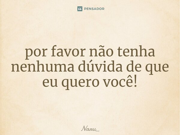 ⁠por favor não tenha nenhuma dúvida de que eu quero você!... Frase de Naru_.