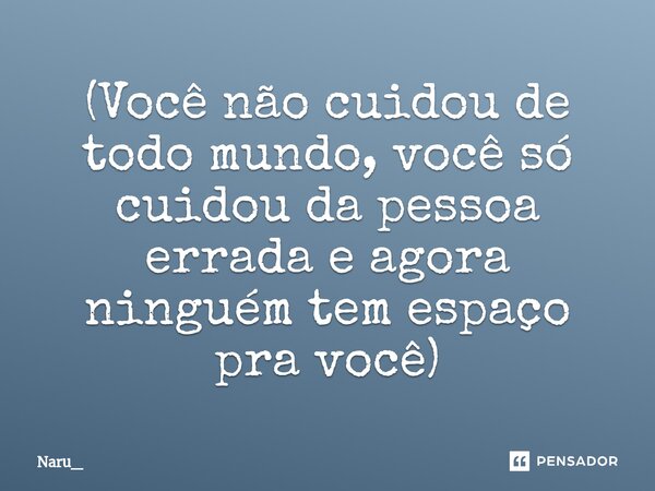 (⁠Você não cuidou de todo mundo, você só cuidou da pessoa errada e agora ninguém tem espaço pra você)... Frase de Naru_.