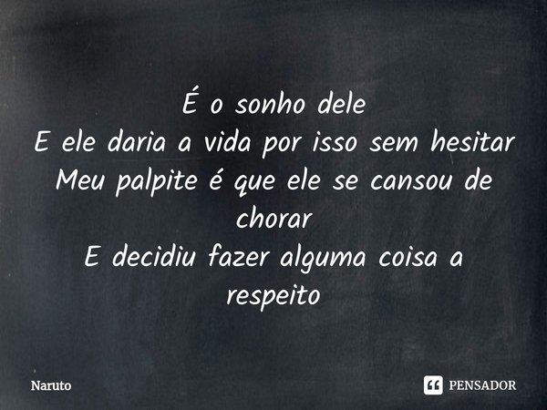 ⁠É o sonho dele
E ele daria a vida por isso sem hesitar
Meu palpite é que ele se cansou de chorar
E decidiu fazer alguma coisa a respeito... Frase de Naruto.