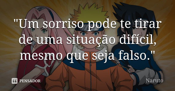 "Um sorriso pode te tirar de uma situação difícil, mesmo que seja falso."... Frase de Naruto.