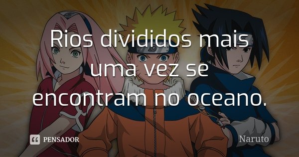 Rios divididos mais uma vez se encontram no oceano.... Frase de Naruto.