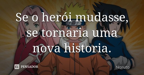 Se o herói mudasse, se tornaria uma nova historia.... Frase de Naruto.