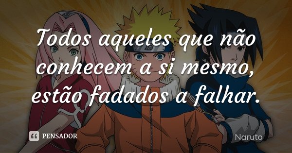 Todos aqueles que não conhecem a si mesmo, estão fadados a falhar.... Frase de Naruto.