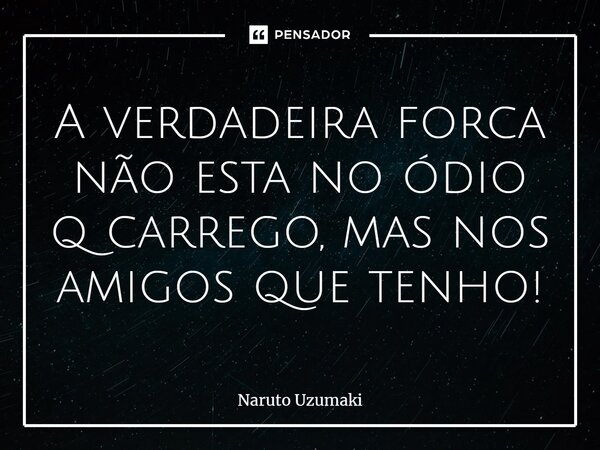 ⁠A verdadeira forca não está no ódio que carrego, mas nos amigos que tenho! (Naruto Uzumaki)... Frase de Naruto.