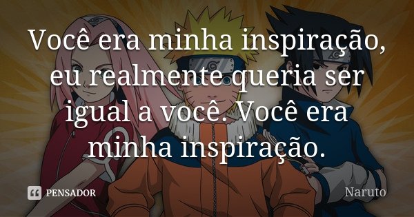 Você era minha inspiração, eu realmente queria ser igual a você. Você era minha inspiração.... Frase de Naruto.