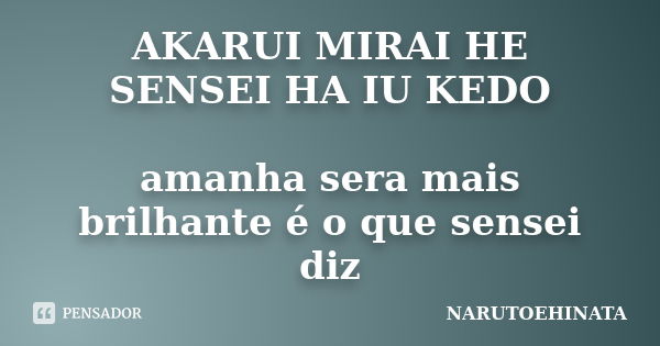 AKARUI MIRAI HE SENSEI HA IU KEDO amanha sera mais brilhante é o que sensei diz... Frase de NARUTOEHINATA.