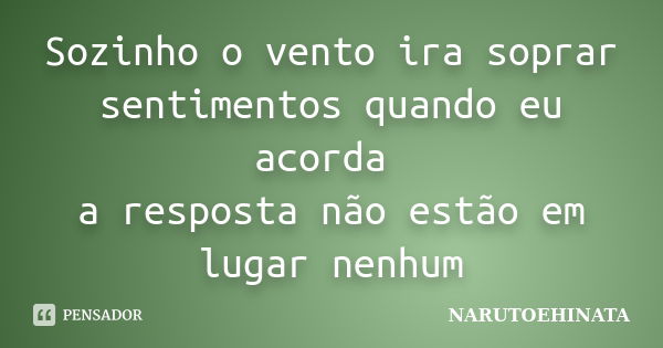 Sozinho o vento ira soprar sentimentos quando eu acorda a resposta não estão em lugar nenhum... Frase de NARUTOEHINATA.