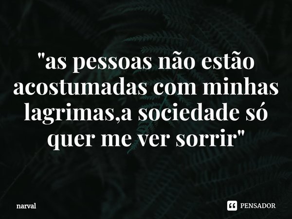 "⁠as pessoas não estão acostumadas com minhas lagrimas,a sociedade só quer me ver sorrir"... Frase de narval.