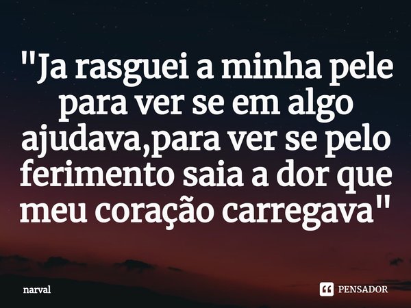 "⁠Ja rasguei a minha pele para ver se em algo ajudava,para ver se pelo ferimento saia a dor que meu coração carregava"... Frase de narval.
