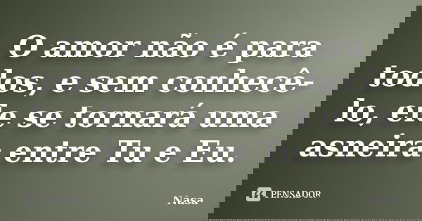 O amor não é para todos, e sem conhecê-lo, ele se tornará uma asneira entre Tu e Eu.... Frase de NASA.