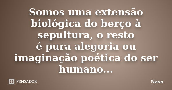 Somos uma extensão biológica do berço à sepultura, o resto é pura alegoria ou imaginação poética do ser humano...... Frase de Nasa.