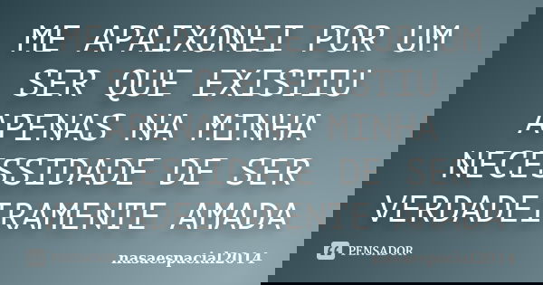 ME APAIXONEI POR UM SER QUE EXISTIU APENAS NA MINHA NECESSIDADE DE SER VERDADEIRAMENTE AMADA... Frase de NASAESPACIAL2014.