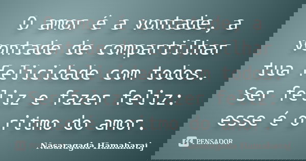 O amor é a vontade, a vontade de compartilhar tua felicidade com todos. Ser feliz e fazer feliz: esse é o ritmo do amor.... Frase de Nasaragada Hamaharaj.