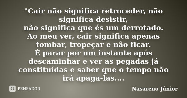 "Cair não significa retroceder, não significa desistir, não significa que és um derrotado. Ao meu ver, cair significa apenas tombar, tropeçar e não ficar. ... Frase de Nasareno Júnior.